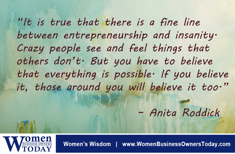 “It is true that there is a fine line between entrepreneurship and insanity. Crazy people see and feel things that others don't. But you have to believe that everything is possible. If you believe it, those around you will believe it too.” -Anita Roddick